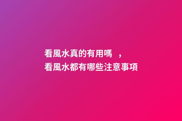 看風水真的有用嗎，看風水都有哪些注意事項